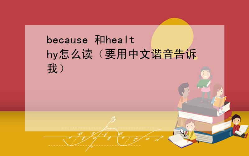 because 和healthy怎么读（要用中文谐音告诉我）