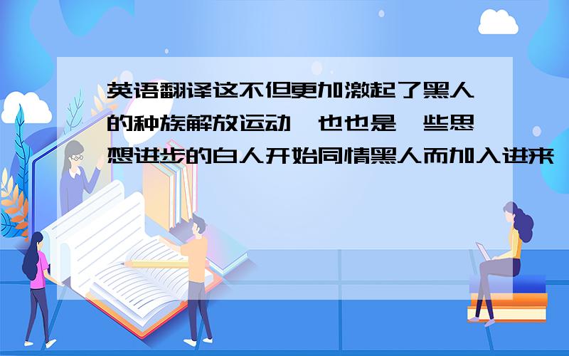 英语翻译这不但更加激起了黑人的种族解放运动,也也是一些思想进步的白人开始同情黑人而加入进来