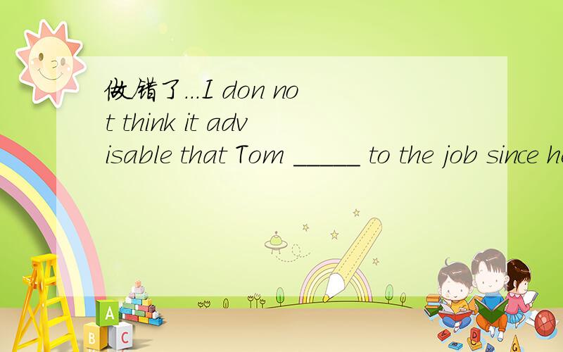 做错了...I don not think it advisable that Tom _____ to the job since he has no experience.A is assigned B will be assigned C be assigned D has been assigned答案是C的,我选的A ,为什么呢?that 的后面应该是个从句的不是吗?