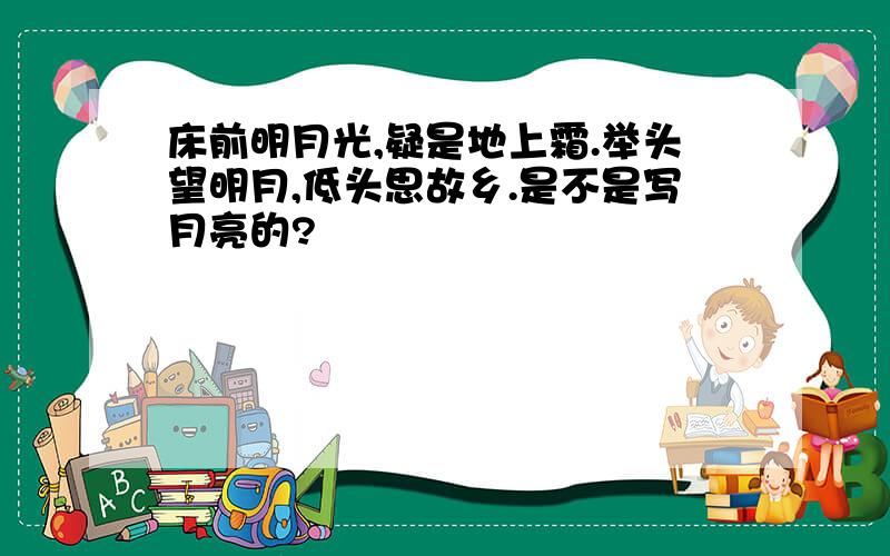 床前明月光,疑是地上霜.举头望明月,低头思故乡.是不是写月亮的?