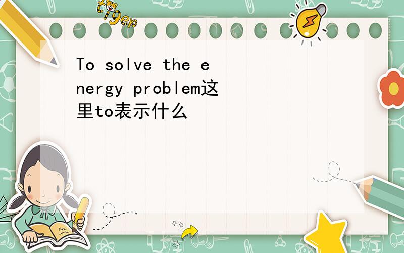 To solve the energy problem这里to表示什么