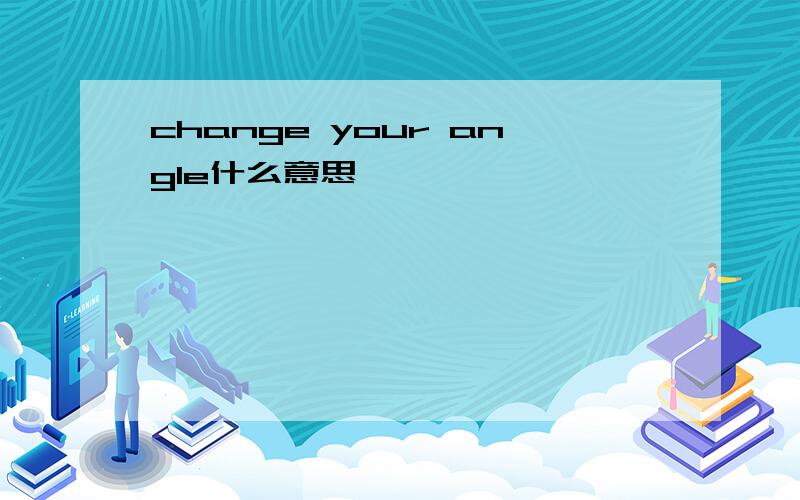 change your angle什么意思