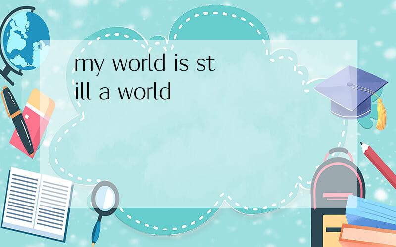 my world is still a world