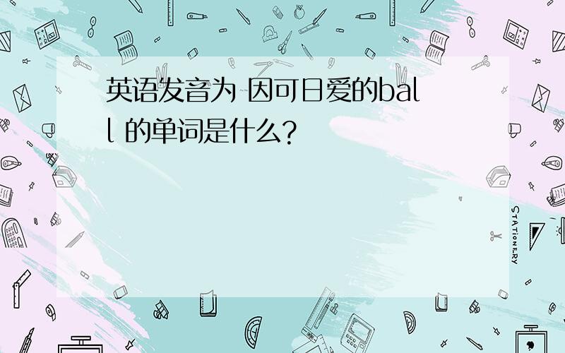 英语发音为 因可日爱的ball 的单词是什么?