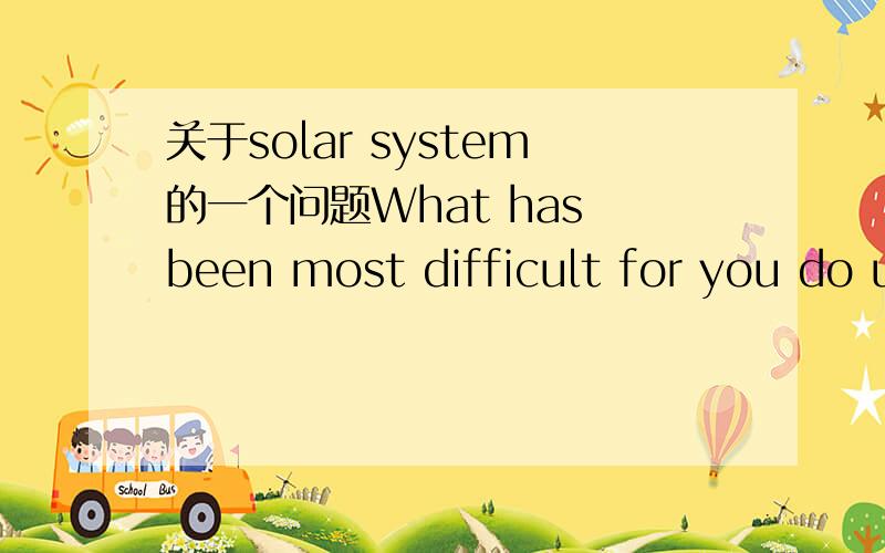 关于solar system的一个问题What has been most difficult for you do understand about the solar system so far?