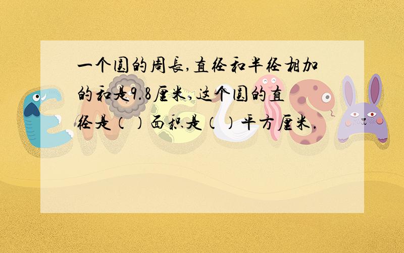 一个圆的周长,直径和半径相加的和是9.8厘米,这个圆的直径是（）面积是（）平方厘米.