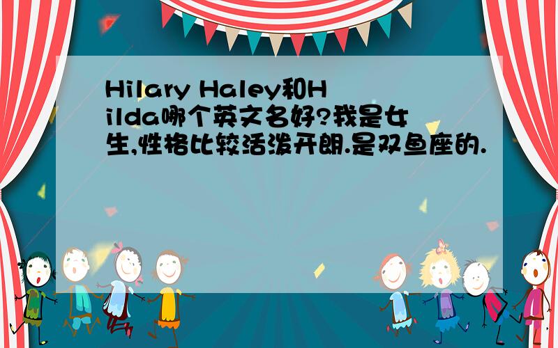 Hilary Haley和Hilda哪个英文名好?我是女生,性格比较活泼开朗.是双鱼座的.