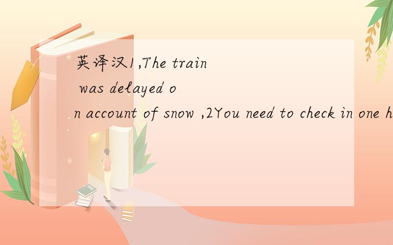 英译汉1,The train was delayed on account of snow ,2You need to check in one hour before the f