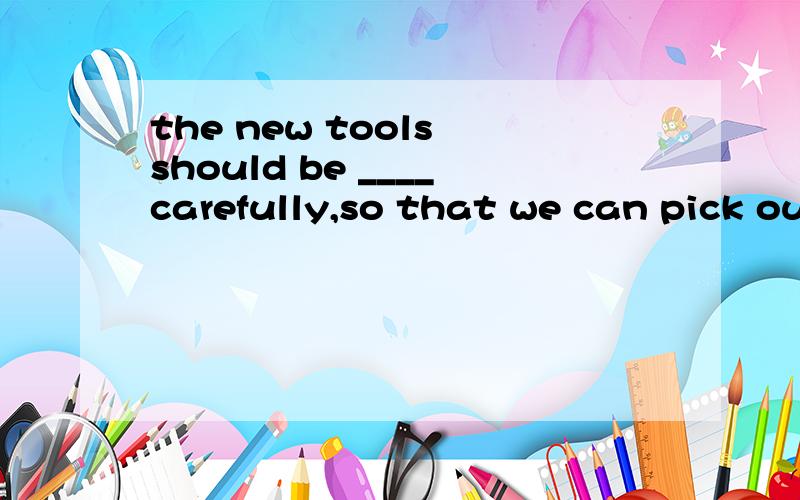 the new tools should be ____carefully,so that we can pick out the one which suits our job.A：examined B：tried C：experiment D：tested