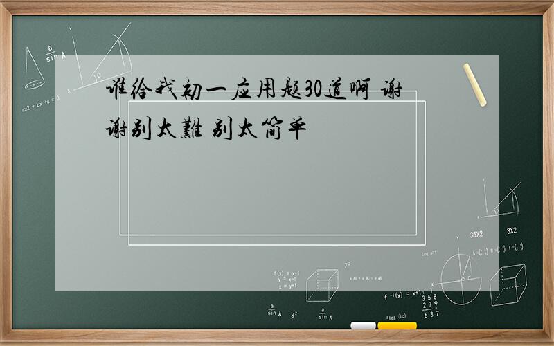 谁给我初一应用题30道啊 谢谢别太难 别太简单