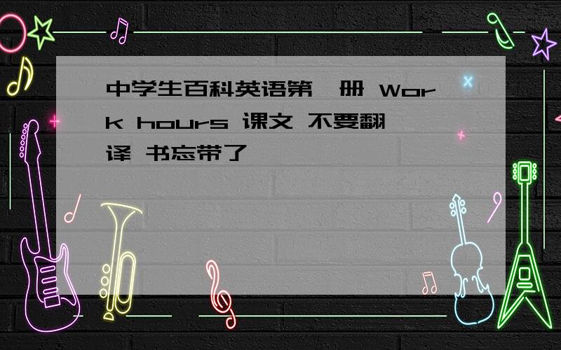 中学生百科英语第一册 Work hours 课文 不要翻译 书忘带了