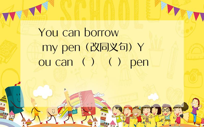 You can borrow my pen（改同义句）You can （ ） （ ） pen