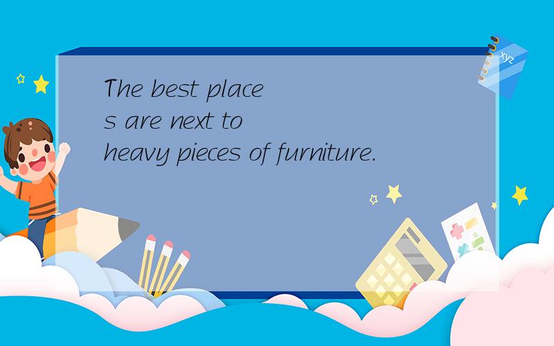 The best places are next to heavy pieces of furniture.