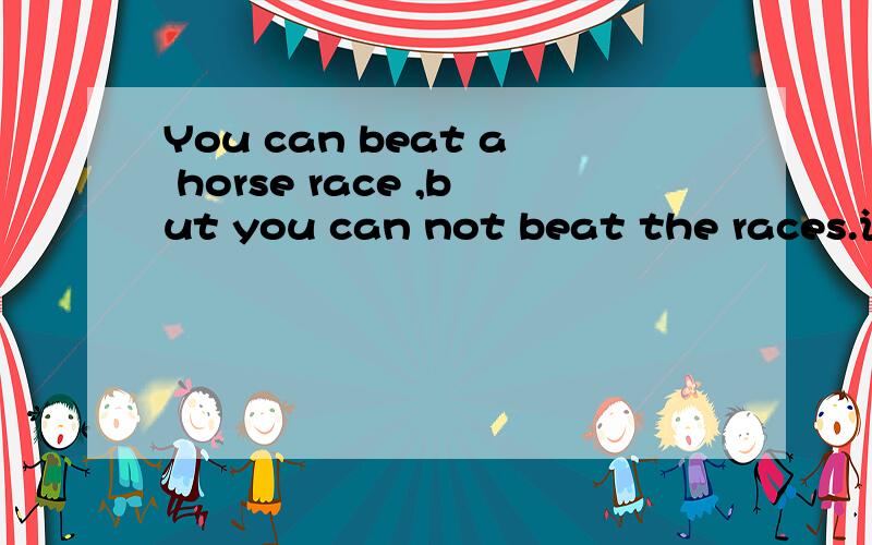 You can beat a horse race ,but you can not beat the races.请高人帮我翻译下啊