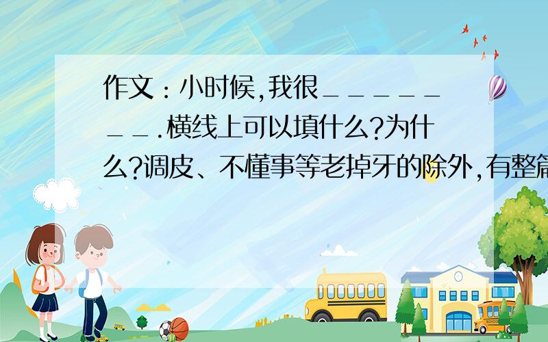 作文：小时候,我很_______.横线上可以填什么?为什么?调皮、不懂事等老掉牙的除外,有整篇文章的更好