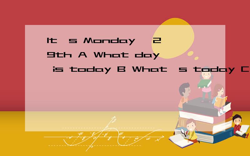 It's Monday ,29th A What day is today B What's today C What's the date