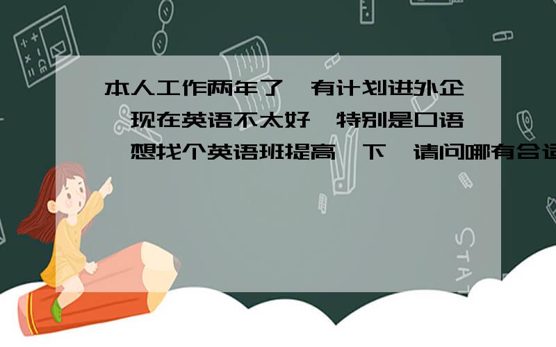 本人工作两年了,有计划进外企,现在英语不太好,特别是口语,想找个英语班提高一下,请问哪有合适的?