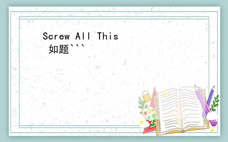 Screw All This 如题```