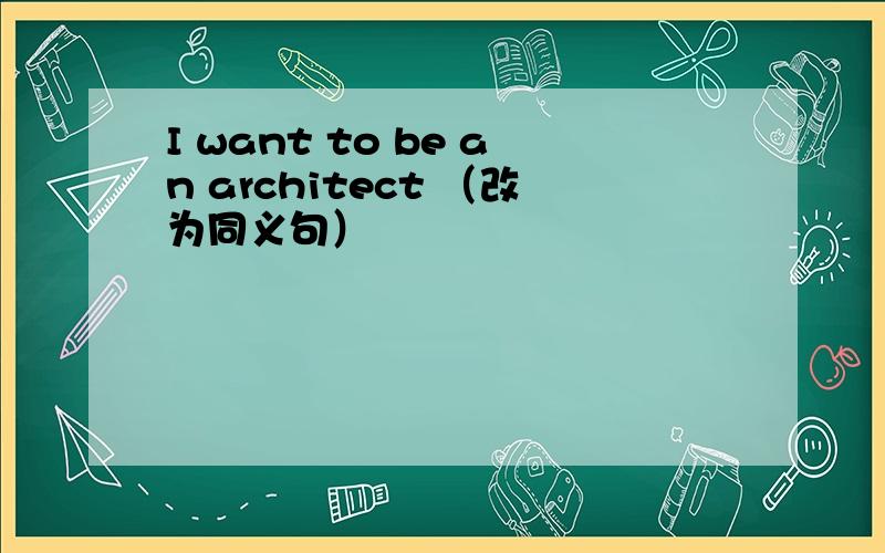 I want to be an architect （改为同义句）