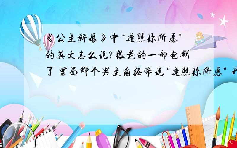 《公主新娘》中“遵照你所愿”的英文怎么说?很老的一部电影了 里面那个男主角经常说“遵照你所愿” 我听不清英文是怎么说的 请赐教 好像是