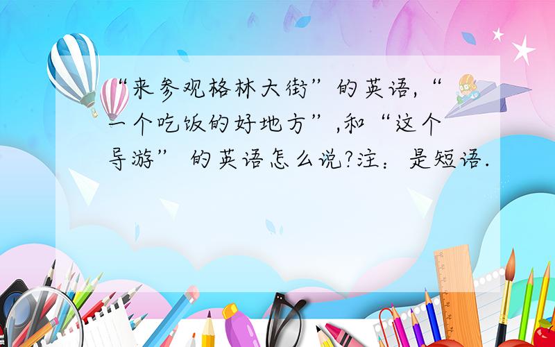 “来参观格林大街”的英语,“一个吃饭的好地方”,和“这个导游” 的英语怎么说?注：是短语.