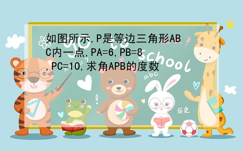 如图所示,P是等边三角形ABC内一点,PA=6,PB=8,PC=10,求角APB的度数