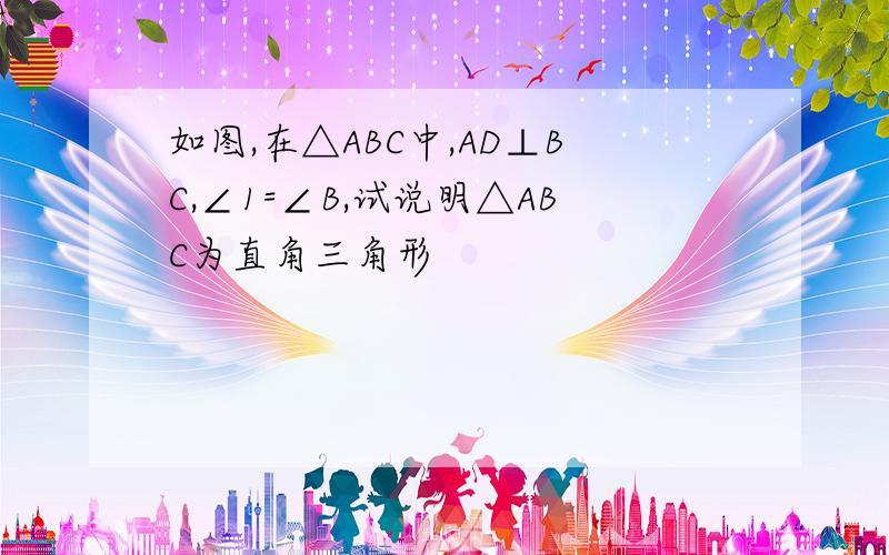 如图,在△ABC中,AD⊥BC,∠1=∠B,试说明△ABC为直角三角形