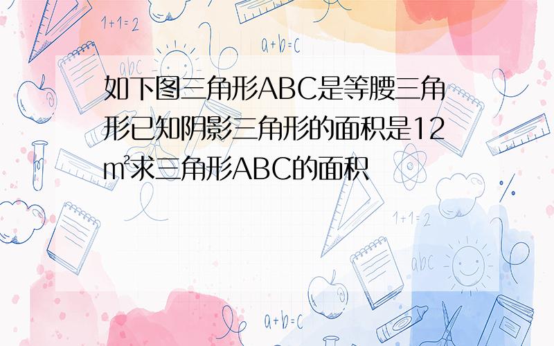 如下图三角形ABC是等腰三角形已知阴影三角形的面积是12㎡求三角形ABC的面积