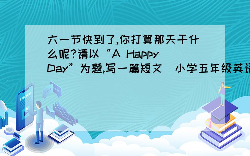 六一节快到了,你打算那天干什么呢?请以“A Happy Day”为题,写一篇短文（小学五年级英语作文）