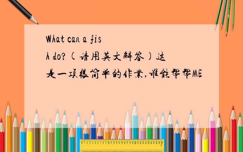 What can a fish do?(请用英文解答)这是一项很简单的作业,谁能帮帮ME