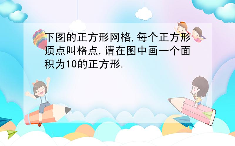 下图的正方形网格,每个正方形顶点叫格点,请在图中画一个面积为10的正方形.