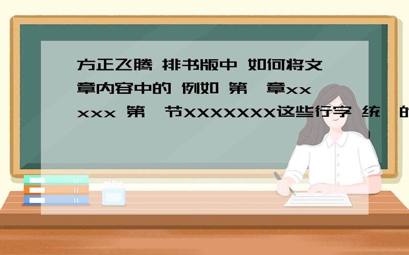 方正飞腾 排书版中 如何将文章内容中的 例如 第一章xxxxx 第一节XXXXXXX这些行字 统一的修改成其它字体 急给予正确