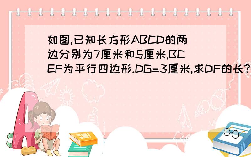 如图,已知长方形ABCD的两边分别为7厘米和5厘米,BCEF为平行四边形.DG=3厘米,求DF的长?