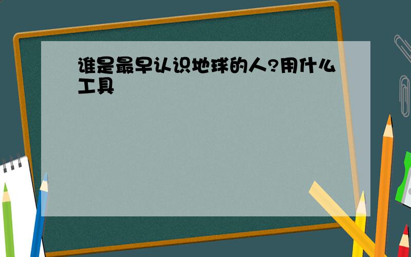 谁是最早认识地球的人?用什么工具