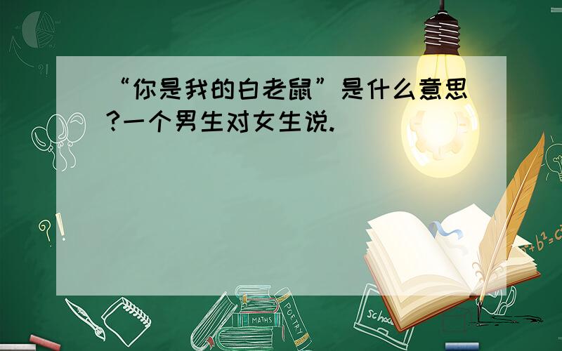 “你是我的白老鼠”是什么意思?一个男生对女生说.