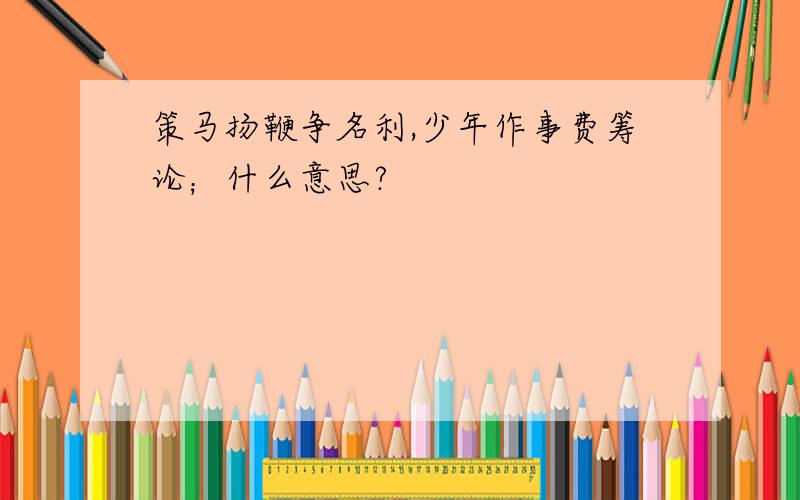 策马扬鞭争名利,少年作事费筹论；什么意思?