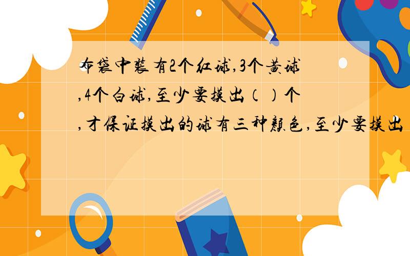 布袋中装有2个红球,3个黄球,4个白球,至少要摸出（）个,才保证摸出的球有三种颜色,至少要摸出（）个同色.后面是才保证摸出的球有两个同色