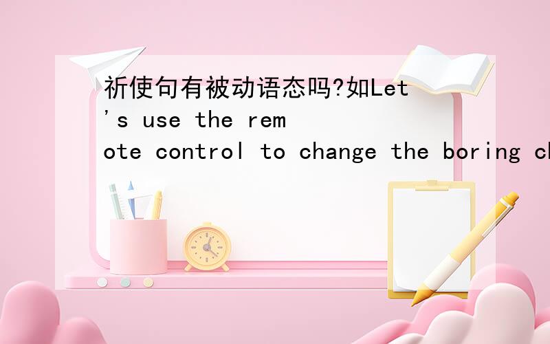 祈使句有被动语态吗?如Let's use the remote control to change the boring channel 能改为被动语吗