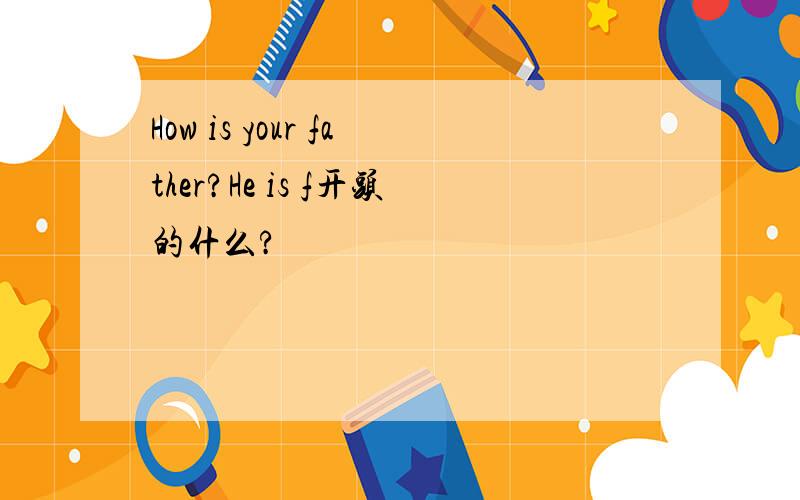 How is your father?He is f开头的什么?