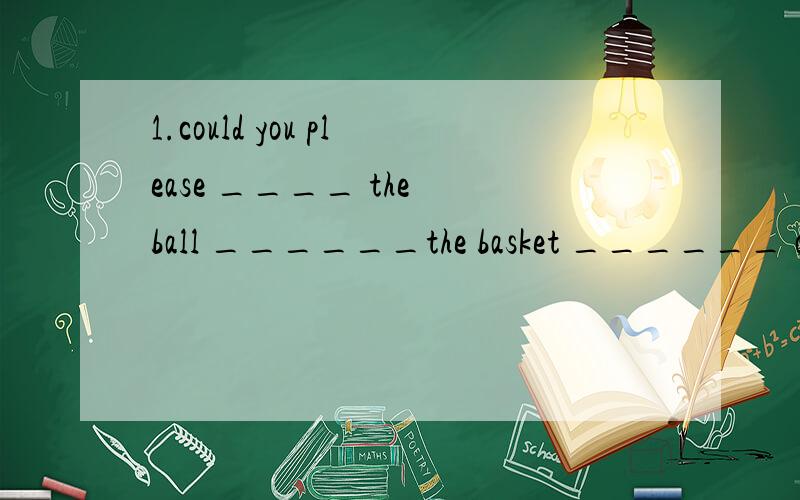 1.could you please ____ the ball ______the basket ______ one hand?请你用一只手投篮好吗?2.He fought with her yesterday（同义句转换He ——— ———— ———— with her yesterday.3.I won't shout at him .I ’ll say sorry to hi