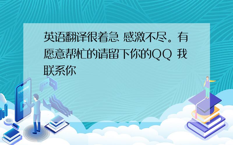 英语翻译很着急 感激不尽。有愿意帮忙的请留下你的QQ 我联系你