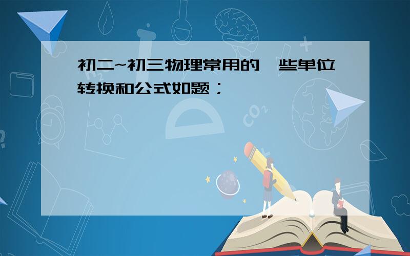 初二~初三物理常用的一些单位转换和公式如题；