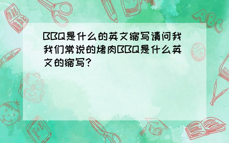 BBQ是什么的英文缩写请问我我们常说的烤肉BBQ是什么英文的缩写?