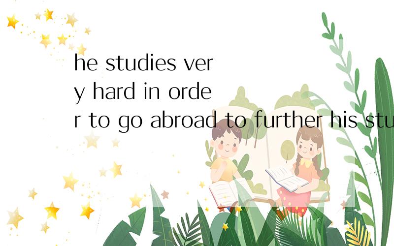 he studies very hard in order to go abroad to further his study 怎么改为 he studies very hard ——————to further his study .