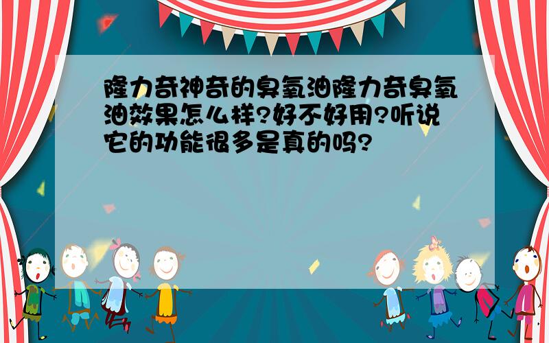 隆力奇神奇的臭氧油隆力奇臭氧油效果怎么样?好不好用?听说它的功能很多是真的吗?