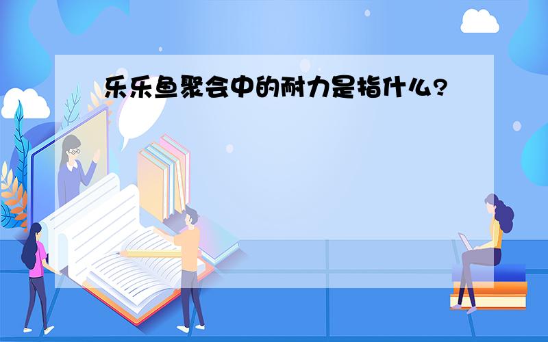 乐乐鱼聚会中的耐力是指什么?