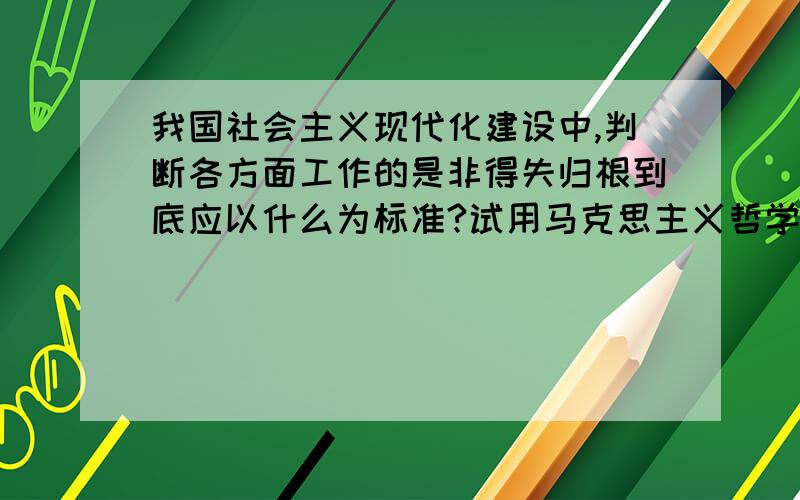 我国社会主义现代化建设中,判断各方面工作的是非得失归根到底应以什么为标准?试用马克思主义哲学有关原理说明.一定要应用马克思主义哲学原理来说明,