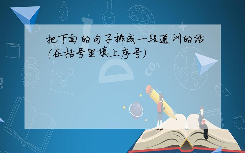 把下面的句子排成一段通训的话（在括号里填上序号）