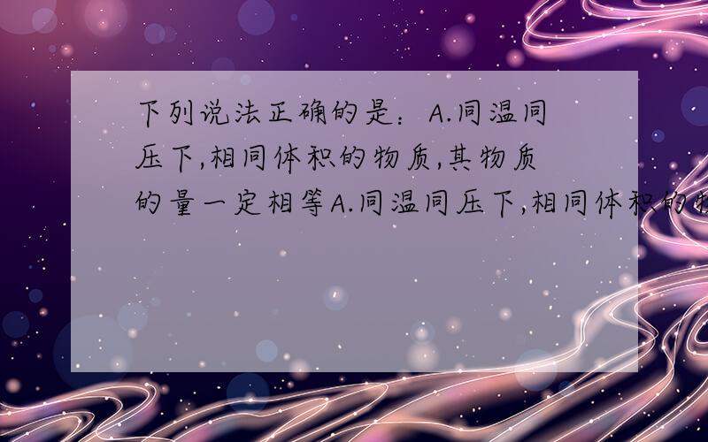 下列说法正确的是：A.同温同压下,相同体积的物质,其物质的量一定相等A.同温同压下,相同体积的物质,其物质的量一定相等B.任何条件下,等物质的量的甲烷和一氧化碳所含的分子数一定相等C.