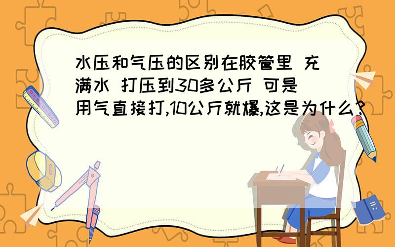 水压和气压的区别在胶管里 充满水 打压到30多公斤 可是用气直接打,10公斤就爆,这是为什么?